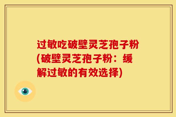 过敏吃破壁灵芝孢子粉(破壁灵芝孢子粉:缓解过敏的有效选择)