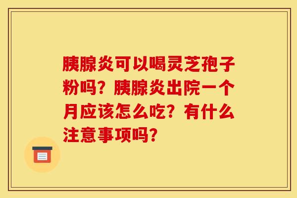 胰腺炎可以喝灵芝孢子粉吗?胰腺炎出院一个月应该怎么吃?有什么注意事项吗?