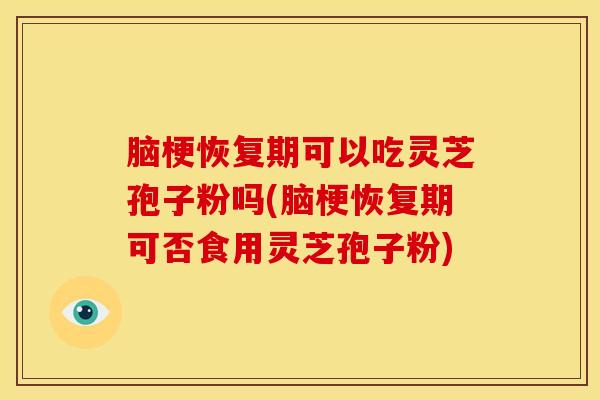 脑梗恢复期可以吃灵芝孢子粉吗(脑梗恢复期可否食用灵芝孢子粉)