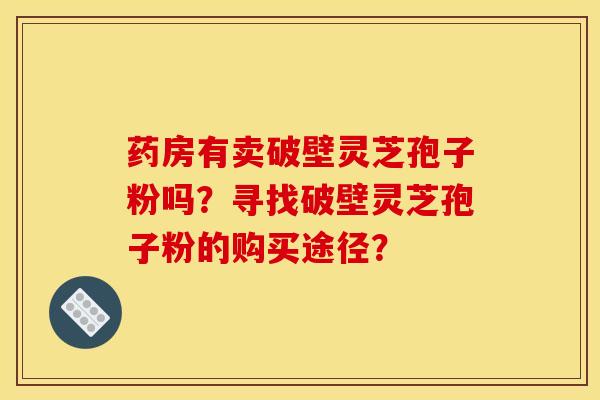 药房有卖破壁灵芝孢子粉吗?寻找破壁灵芝孢子粉的购买途径?