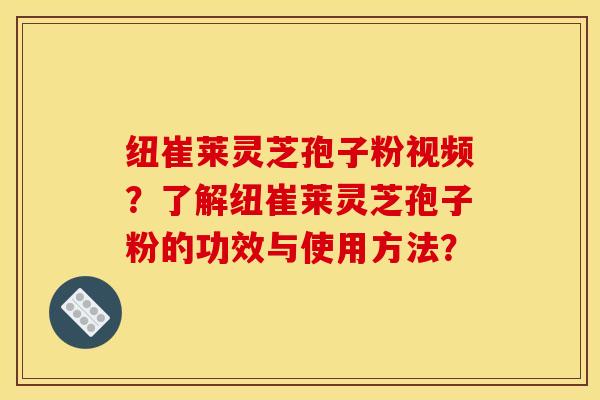 纽崔莱灵芝孢子粉视频？了解纽崔莱灵芝孢子粉的功效与使用方法？