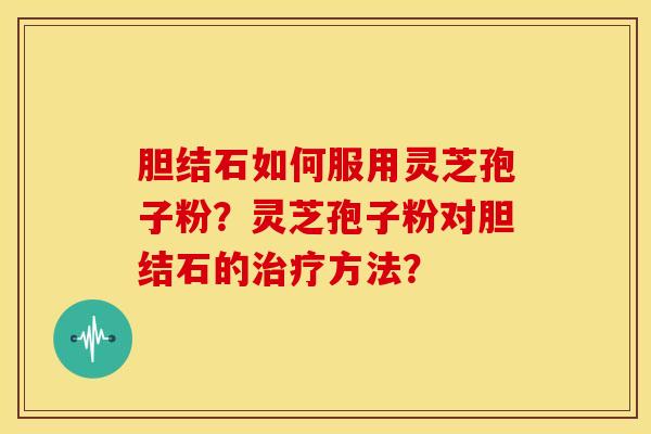 胆结石如何服用灵芝孢子粉?灵芝孢子粉对胆结石的治疗方法?