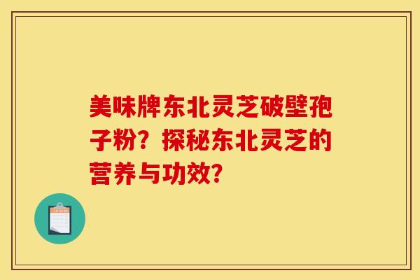 美味牌东北灵芝破壁孢子粉?探秘东北灵芝的营养与功效?