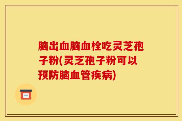 脑出血脑血栓吃灵芝孢子粉(灵芝孢子粉可以预防脑血管疾病)