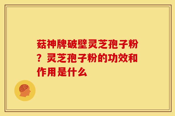 菇神牌破壁灵芝孢子粉?灵芝孢子粉的功效和作用是什么