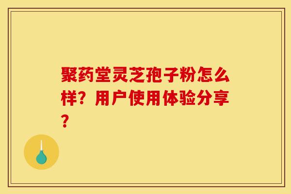 聚药堂灵芝孢子粉怎么样?用户使用体验分享?