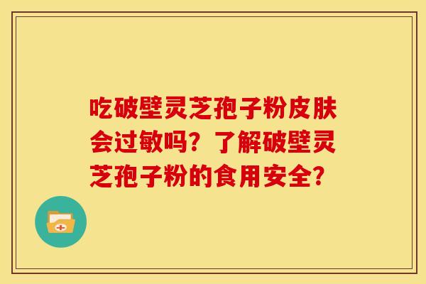 吃破壁灵芝孢子粉皮肤会过敏吗？了解破壁灵芝孢子粉的食用安全？