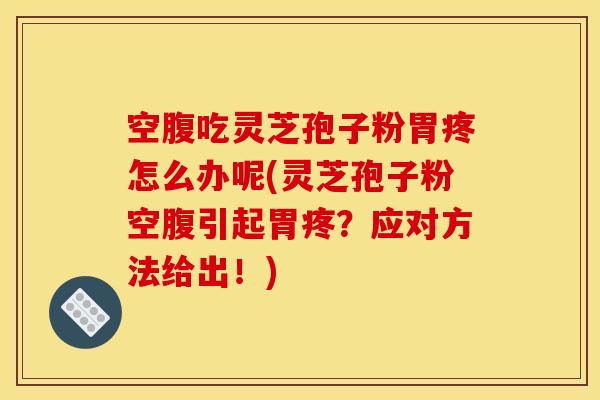 空腹吃灵芝孢子粉胃疼怎么办呢(灵芝孢子粉空腹引起胃疼?应对方法给出!)