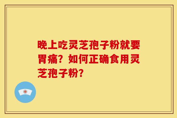 晚上吃灵芝孢子粉就要胃痛?如何正确食用灵芝孢子粉?