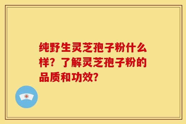 纯野生灵芝孢子粉什么样?了解灵芝孢子粉的品质和功效?