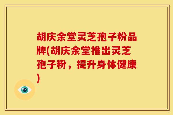 胡庆余堂灵芝孢子粉品牌(胡庆余堂推出灵芝孢子粉，提升身体健康)