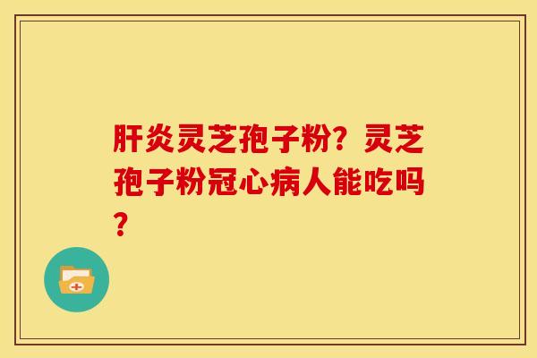 肝炎灵芝孢子粉?灵芝孢子粉冠心病人能吃吗?