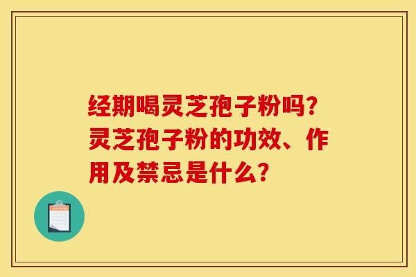 经期喝灵芝孢子粉吗？灵芝孢子粉的功效、作用及禁忌是什么？