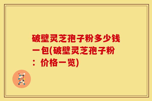 破壁灵芝孢子粉多少钱一包(破壁灵芝孢子粉:价格一览)