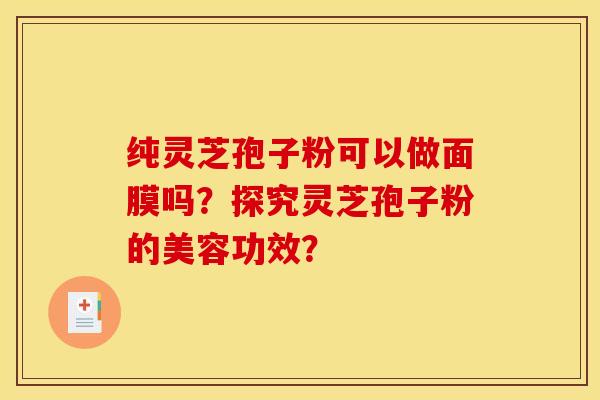 纯灵芝孢子粉可以做面膜吗?探究灵芝孢子粉的美容功效?