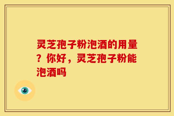 灵芝孢子粉泡酒的用量?你好,灵芝孢子粉能泡酒吗