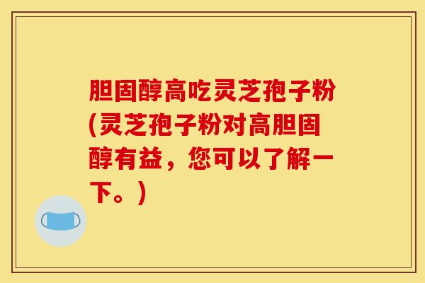 胆固醇高吃灵芝孢子粉(灵芝孢子粉对高胆固醇有益，您可以了解一下。)