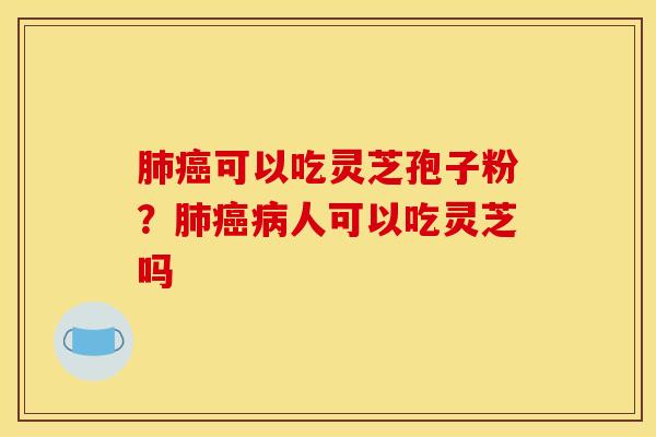 肺癌可以吃灵芝孢子粉？肺癌病人可以吃灵芝吗