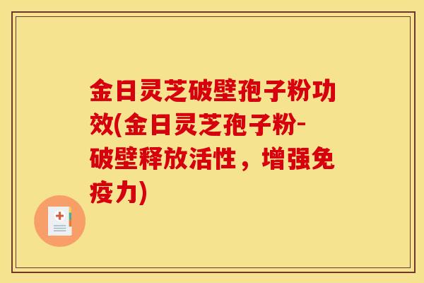 金日灵芝破壁孢子粉功效(金日灵芝孢子粉-破壁释放活性,增强免疫力)