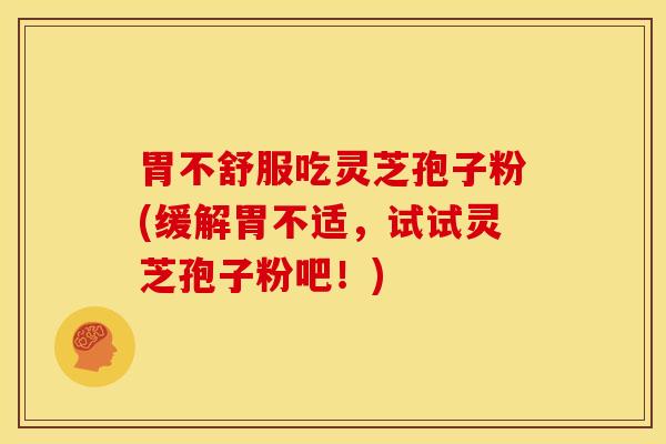 胃不舒服吃灵芝孢子粉(缓解胃不适,试试灵芝孢子粉吧!)