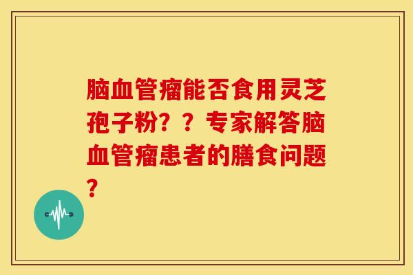 脑血管瘤能否食用灵芝孢子粉？？专家解答脑血管瘤患者的膳食问题？