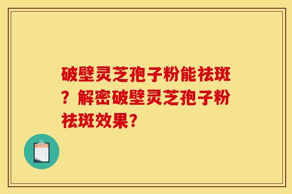 破壁灵芝孢子粉能祛斑?解密破壁灵芝孢子粉祛斑效果?