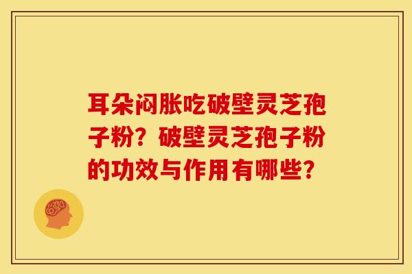 耳朵闷胀吃破壁灵芝孢子粉?破壁灵芝孢子粉的功效与作用有哪些?