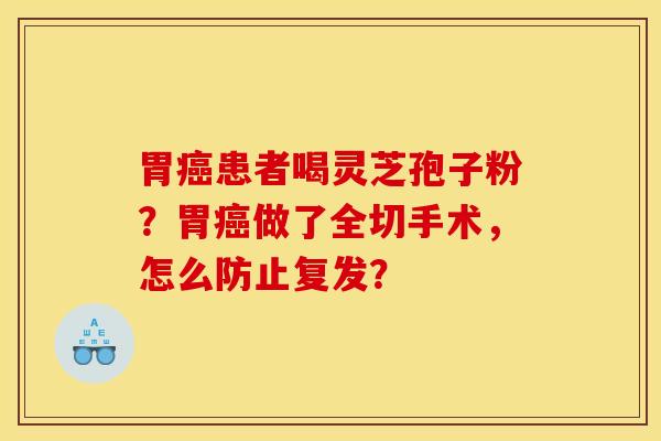 胃癌患者喝灵芝孢子粉？胃癌做了全切手术，怎么防止复发？
