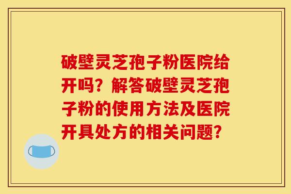 破壁灵芝孢子粉医院给开吗?解答破壁灵芝孢子粉的使用方法及医院开具处方的相关问题?