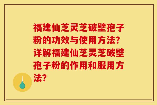 福建仙芝灵芝破壁孢子粉的功效与使用方法?详解福建仙芝灵芝破壁孢子粉的作用和服用方法?