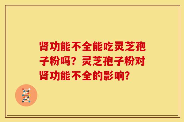 肾功能不全能吃灵芝孢子粉吗?灵芝孢子粉对肾功能不全的影响?