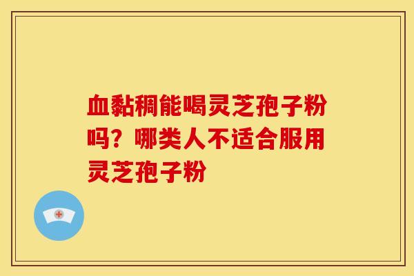 血黏稠能喝灵芝孢子粉吗？哪类人不适合服用灵芝孢子粉