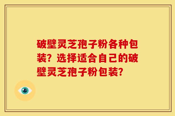 破壁灵芝孢子粉各种包装?选择适合自己的破壁灵芝孢子粉包装?