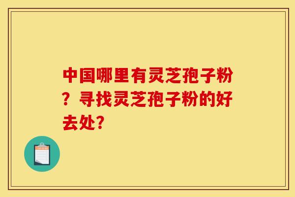 中国哪里有灵芝孢子粉?寻找灵芝孢子粉的好去处?