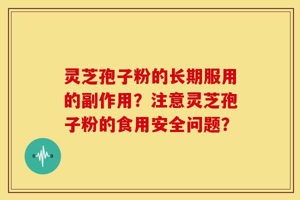 灵芝孢子粉的长期服用的副作用？注意灵芝孢子粉的食用安全问题？