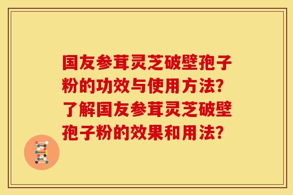 国友参茸灵芝破壁孢子粉的功效与使用方法?了解国友参茸灵芝破壁孢子粉的效果和用法?