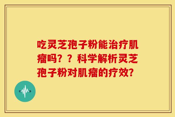 吃灵芝孢子粉能治疗肌瘤吗？？科学解析灵芝孢子粉对肌瘤的疗效？