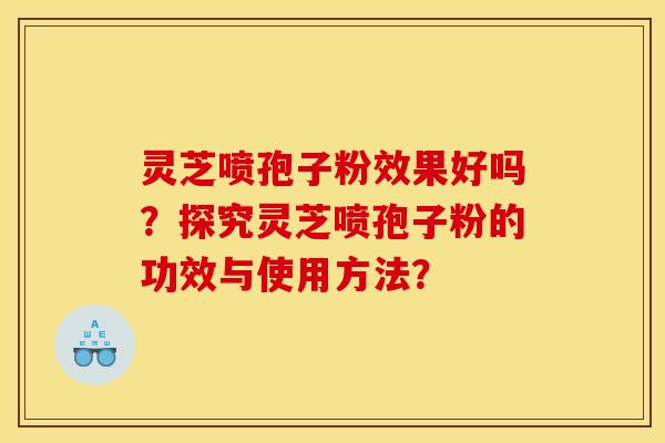 灵芝喷孢子粉效果好吗?探究灵芝喷孢子粉的功效与使用方法?