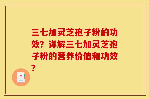 三七加灵芝孢子粉的功效?详解三七加灵芝孢子粉的营养价值和功效?