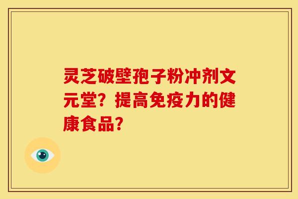 灵芝破壁孢子粉冲剂文元堂?提高免疫力的健康食品?