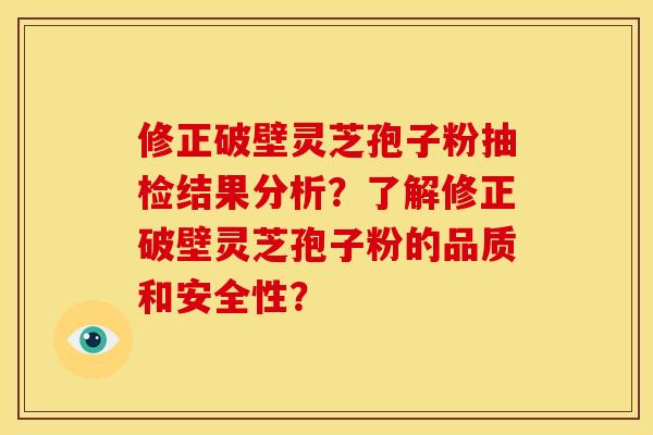 修正破壁灵芝孢子粉抽检结果分析？了解修正破壁灵芝孢子粉的品质和安全性？