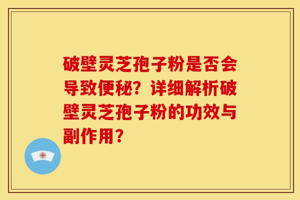 破壁灵芝孢子粉是否会导致便秘？详细解析破壁灵芝孢子粉的功效与副作用？