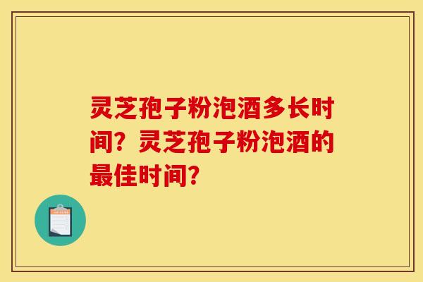 灵芝孢子粉泡酒多长时间?灵芝孢子粉泡酒的最佳时间?