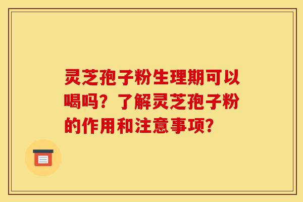 灵芝孢子粉生理期可以喝吗？了解灵芝孢子粉的作用和注意事项？