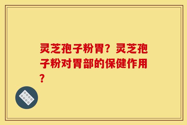 灵芝孢子粉胃?灵芝孢子粉对胃部的保健作用?