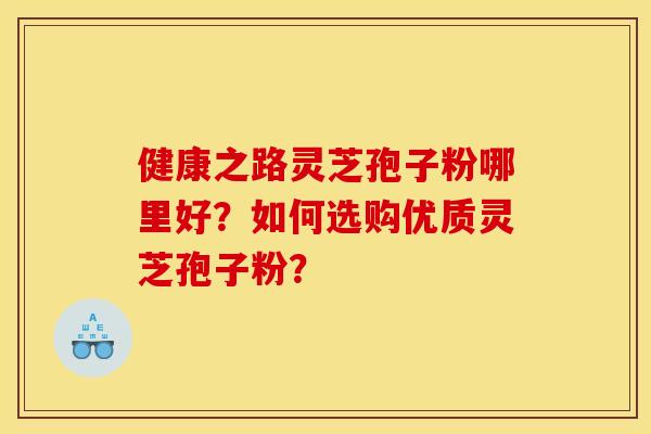 健康之路灵芝孢子粉哪里好?如何选购优质灵芝孢子粉?