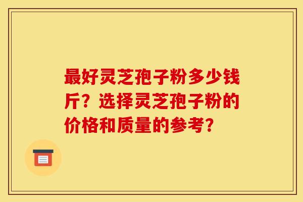 最好灵芝孢子粉多少钱斤?选择灵芝孢子粉的价格和质量的参考?