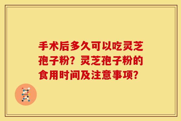 手术后多久可以吃灵芝孢子粉？灵芝孢子粉的食用时间及注意事项？