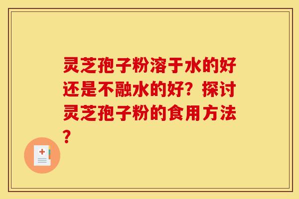 灵芝孢子粉溶于水的好还是不融水的好?探讨灵芝孢子粉的食用方法?