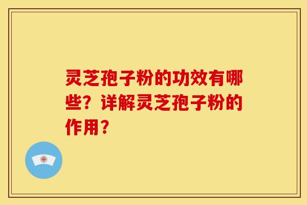 灵芝孢子粉的功效有哪些?详解灵芝孢子粉的作用?